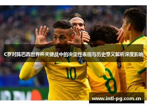 C罗对阵巴西世界杯关键战中的决定性表现与历史意义解析深度影响 C罗对阵巴西世界杯关键战中的决定性表现与历史意义解析深度影响