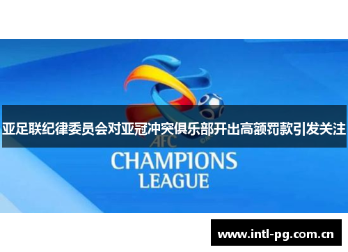 亚足联纪律委员会对亚冠冲突俱乐部开出高额罚款引发关注 亚足联纪律委员会对亚冠冲突俱乐部开出高额罚款引发关注