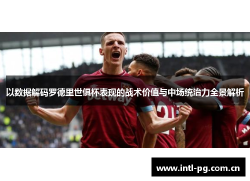 以数据解码罗德里世俱杯表现的战术价值与中场统治力全景解析 以数据解码罗德里世俱杯表现的战术价值与中场统治力全景解析