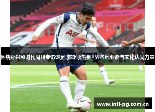 围绕孙兴慜时代周刊专访谈足球如何连接世界各地亚裔与文化认同力量 围绕孙兴慜时代周刊专访谈足球如何连接世界各地亚裔与文化认同力量