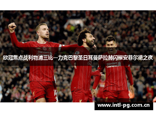 欧冠焦点战利物浦三比一力克巴黎圣日耳曼萨拉赫闪耀安菲尔德之夜 欧冠焦点战利物浦三比一力克巴黎圣日耳曼萨拉赫闪耀安菲尔德之夜
