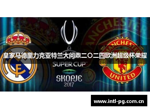 皇家马德里力克亚特兰大问鼎二〇二四欧洲超级杯荣耀 皇家马德里力克亚特兰大问鼎二〇二四欧洲超级杯荣耀